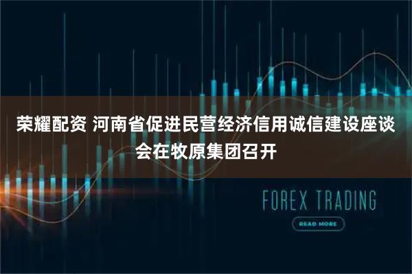 荣耀配资 河南省促进民营经济信用诚信建设座谈会在牧原集团召开