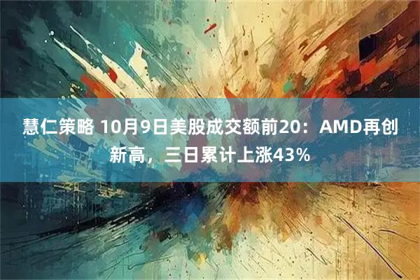 慧仁策略 10月9日美股成交额前20：AMD再创新高，三日累计上涨43%