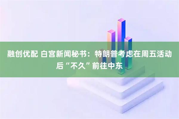 融创优配 白宫新闻秘书：特朗普考虑在周五活动后“不久”前往中东