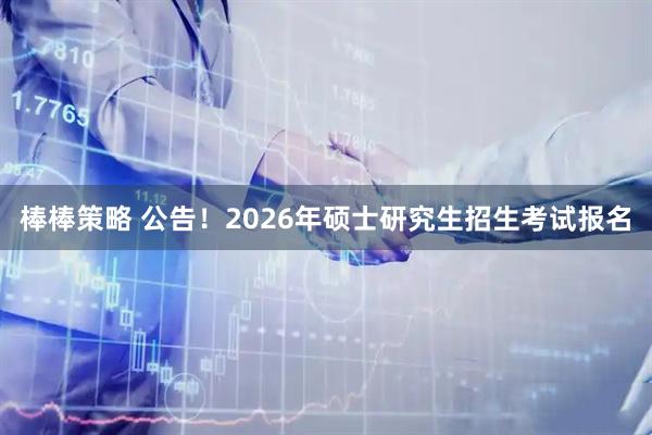 棒棒策略 公告！2026年硕士研究生招生考试报名