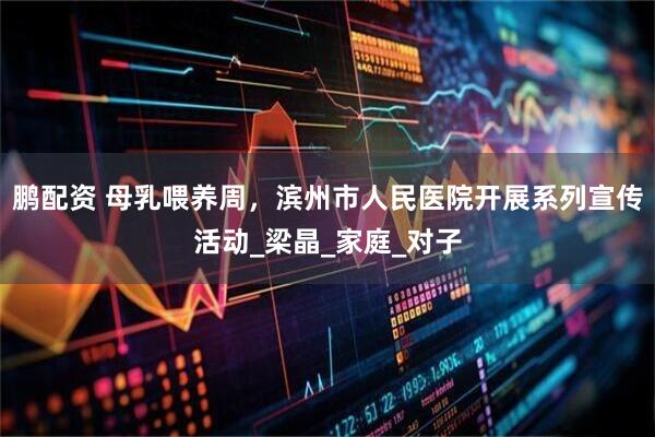 鹏配资 母乳喂养周,滨州市人民医院开展系列宣传活动_梁晶_家庭_对子