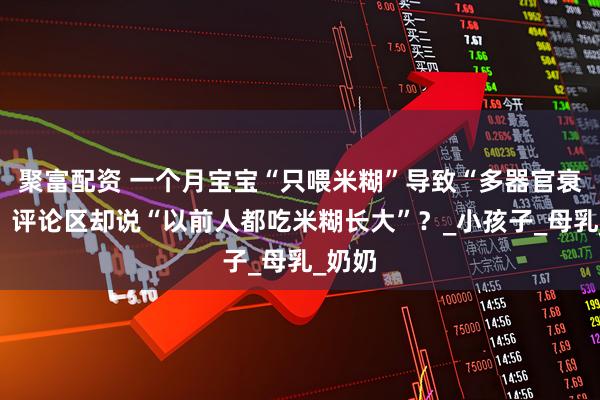 聚富配资 一个月宝宝“只喂米糊”导致“多器官衰竭”,评论区却说“以前人都吃米糊长大”?_小孩子_母乳_奶奶