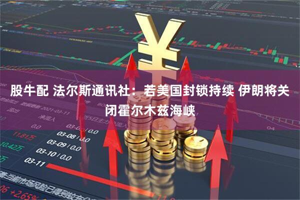 股牛配 法尔斯通讯社：若美国封锁持续 伊朗将关闭霍尔木兹海峡