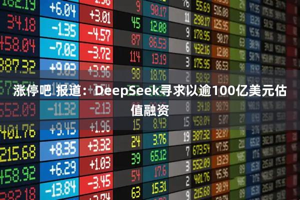 涨停吧 报道：DeepSeek寻求以逾100亿美元估值融资