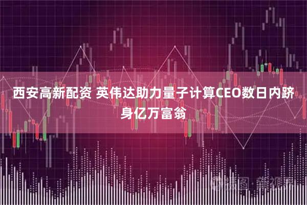 西安高新配资 英伟达助力量子计算CEO数日内跻身亿万富翁