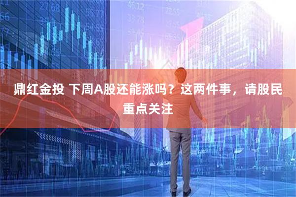 鼎红金投 下周A股还能涨吗？这两件事，请股民重点关注