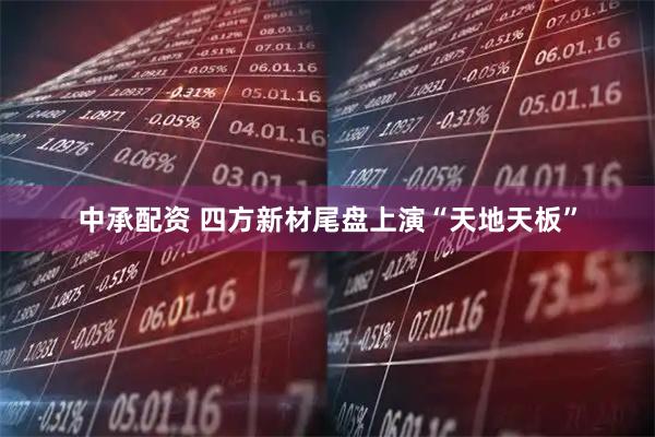 中承配资 四方新材尾盘上演“天地天板”