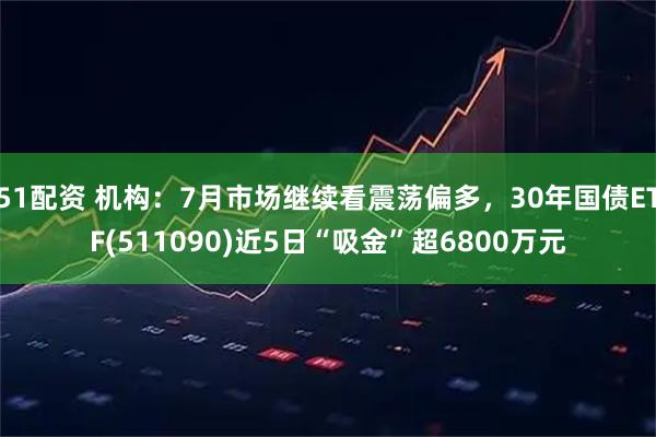 51配资 机构：7月市场继续看震荡偏多，30年国债ETF(511090)近5日“吸金”超6800万元
