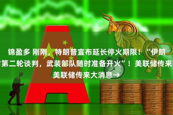 锦盈多 刚刚，特朗普宣布延长停火期限！“伊朗拒绝出席第二轮谈判，武装部队随时准备开火”！美联储传来大消息→