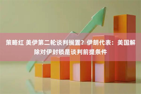 策略红 美伊第二轮谈判搁置？伊朗代表：美国解除对伊封锁是谈判前提条件