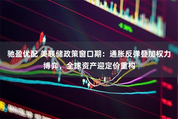 驰盈优配 美联储政策窗口期：通胀反弹叠加权力博弈，全球资产迎定价重构