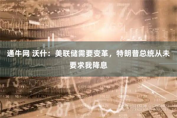 通牛网 沃什：美联储需要变革，特朗普总统从未要求我降息