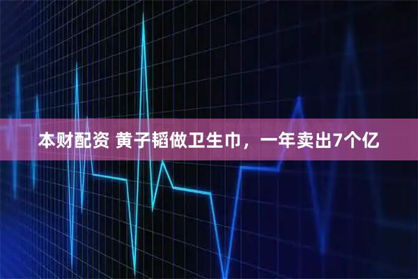本财配资 黄子韬做卫生巾,一年卖出7个亿