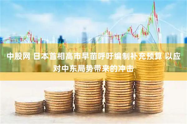 中股网 日本首相高市早苗呼吁编制补充预算 以应对中东局势带来的冲击