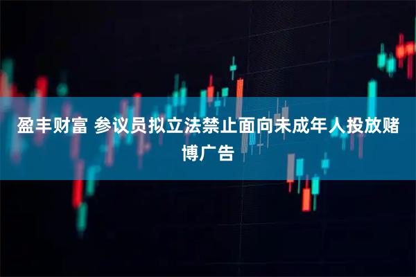 盈丰财富 参议员拟立法禁止面向未成年人投放赌博广告