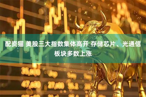 配资猫 美股三大指数集体高开 存储芯片、光通信板块多数上涨