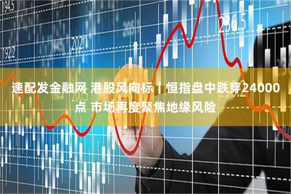 速配发金融网 港股风向标｜恒指盘中跌穿24000点 市场再度聚焦地缘风险