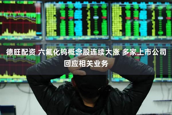 德旺配资 六氟化钨概念股连续大涨 多家上市公司回应相关业务