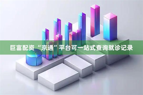 巨富配资 “京通”平台可一站式查询就诊记录