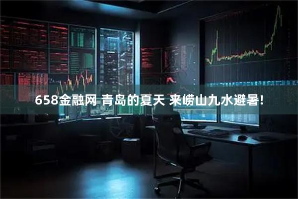 658金融网 青岛的夏天 来崂山九水避暑!