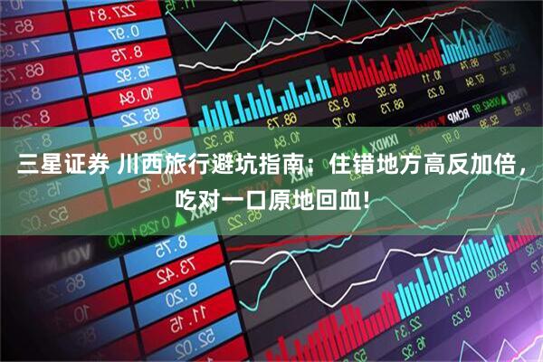 三星证券 川西旅行避坑指南：住错地方高反加倍，吃对一口原地回血!