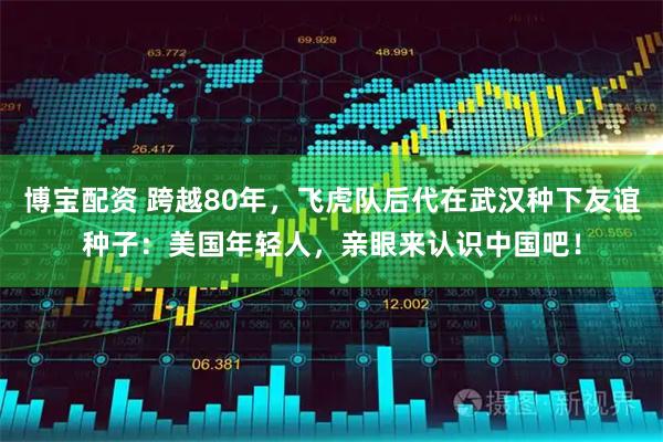 博宝配资 跨越80年，飞虎队后代在武汉种下友谊种子：美国年轻人，亲眼来认识中国吧！