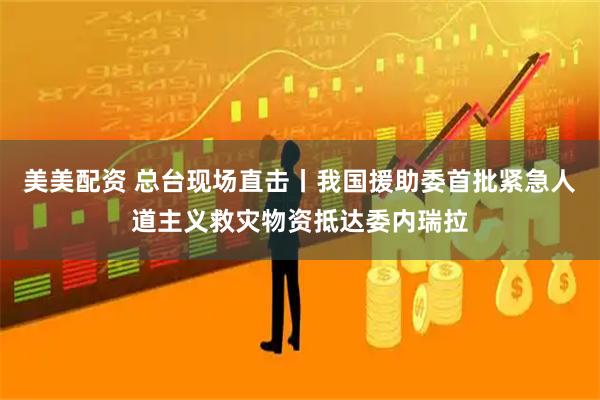 美美配资 总台现场直击丨我国援助委首批紧急人道主义救灾物资抵达委内瑞拉