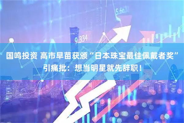 国鸣投资 高市早苗获颁“日本珠宝最佳佩戴者奖”引痛批:想当明星就先辞职!