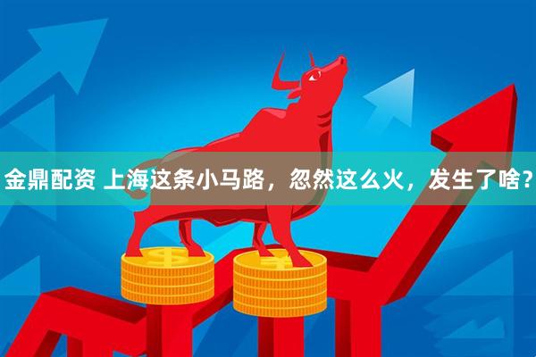 金鼎配资 上海这条小马路，忽然这么火，发生了啥？