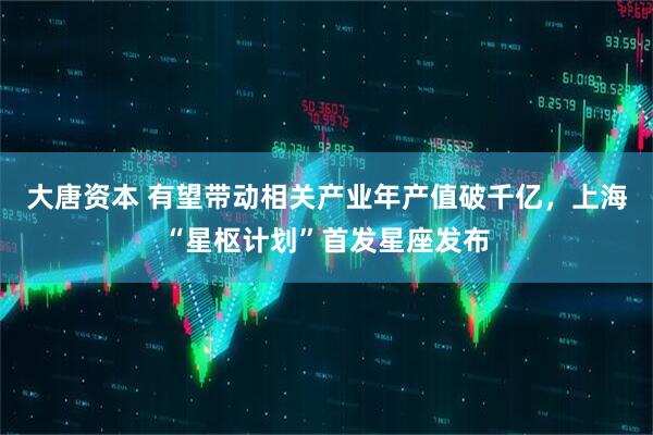 大唐资本 有望带动相关产业年产值破千亿，上海“星枢计划”首发星座发布
