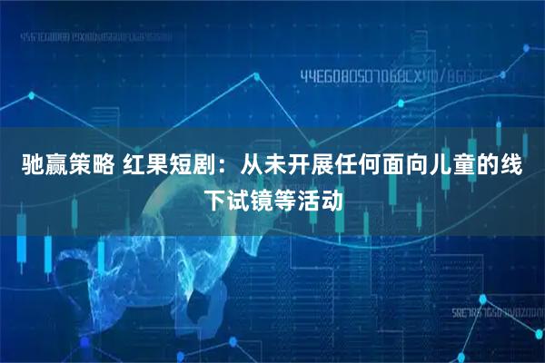 驰赢策略 红果短剧：从未开展任何面向儿童的线下试镜等活动