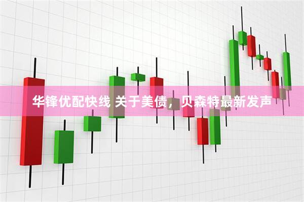华锋优配快线 关于美债，贝森特最新发声