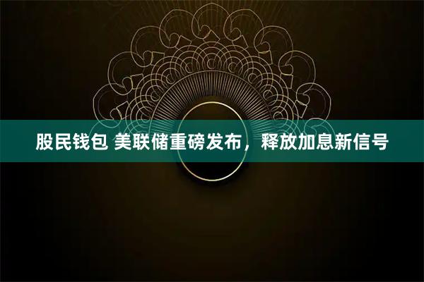 股民钱包 美联储重磅发布，释放加息新信号
