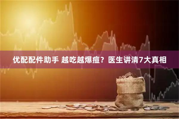 优配配件助手 越吃越爆痘？医生讲清7大真相