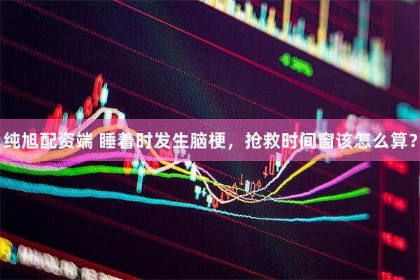 纯旭配资端 睡着时发生脑梗，抢救时间窗该怎么算？