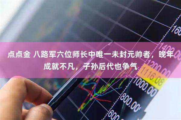 点点金 八路军六位师长中唯一未封元帅者，晚年成就不凡，子孙后代也争气